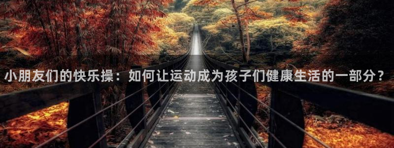 小朋友们的快乐操：如何让运动成为孩子们健康生活的一部分？